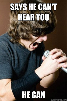 says he cant hear you he can - Scumbag Vocalist