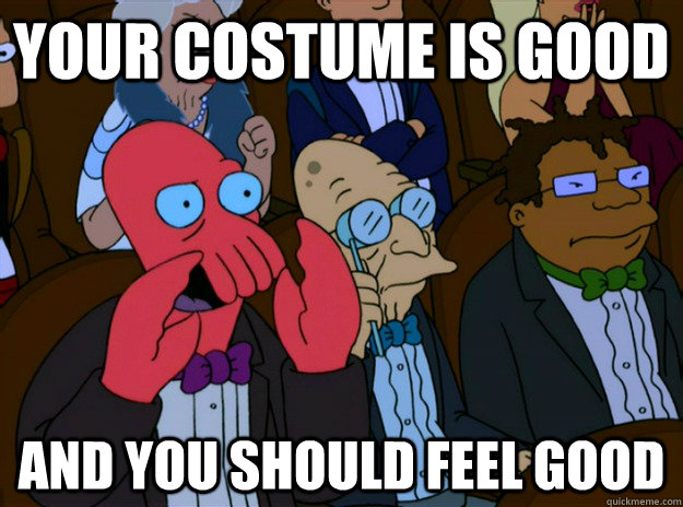 your costume is good and you should feel good - And you should feel bad