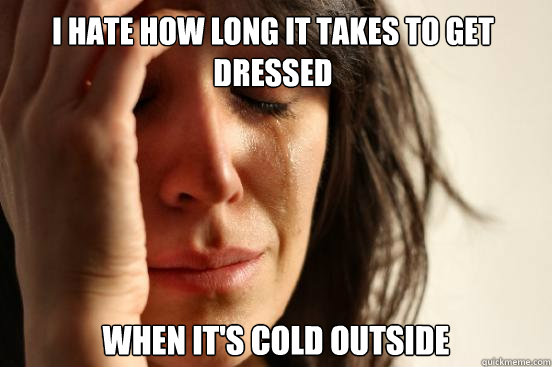 i hate how long it takes to get dressed when its cold outsi - First World Problems
