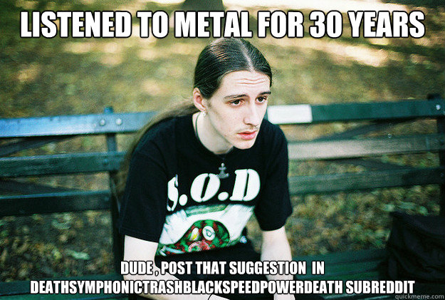 listened to metal for 30 years dude post that suggestion - First World Metal Problems