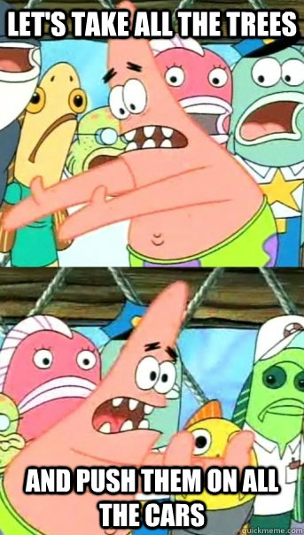 lets take all the trees and push them on all the cars - Push it somewhere else Patrick