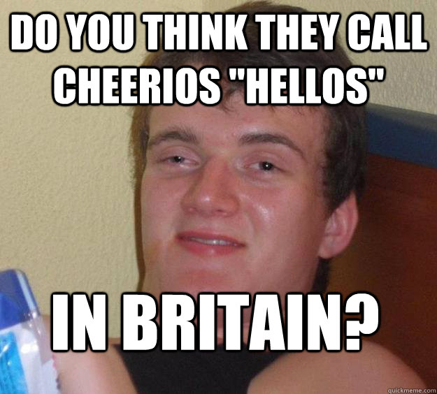 do you think they call cheerios hellos in britain - 10 Guy