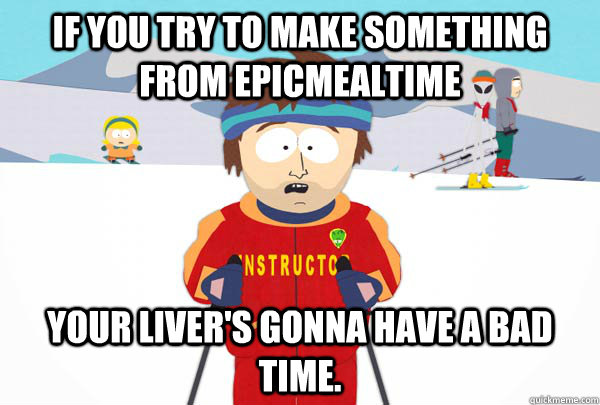 if you try to make something from epicmealtime your livers - Super Cool Ski Instructor