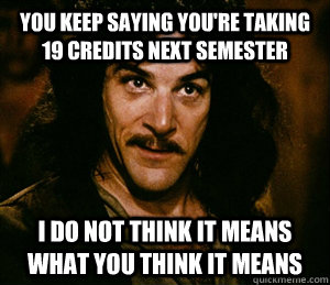 you keep saying youre taking 19 credits next semester i do - Inigo Montoya