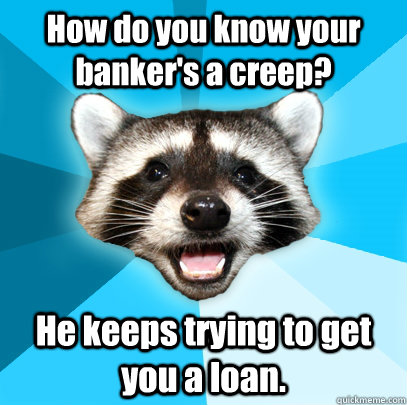 how do you know your bankers a creep he keeps trying to ge - Lame Pun Coon