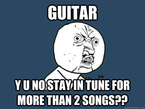 guitar y u no stay in tune for more than 2 songs - Y U No