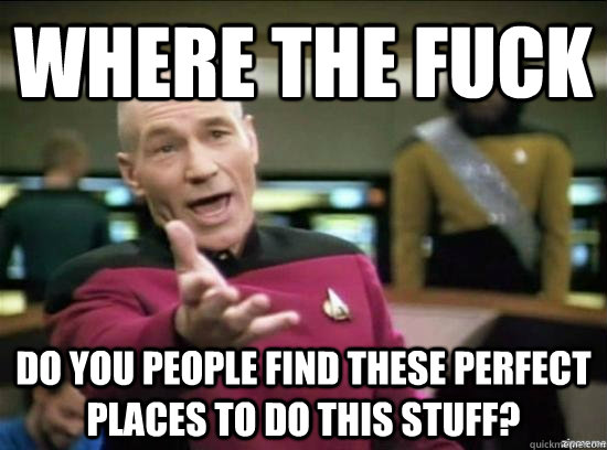 where the fuck do you people find these perfect places to do - Annoyed Picard HD