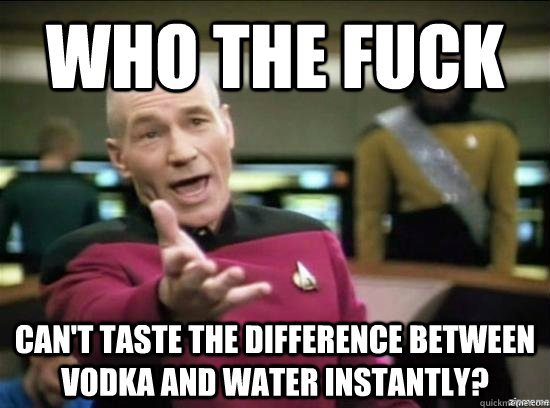 who the fuck cant taste the difference between vodka and wa - why the fuck picard