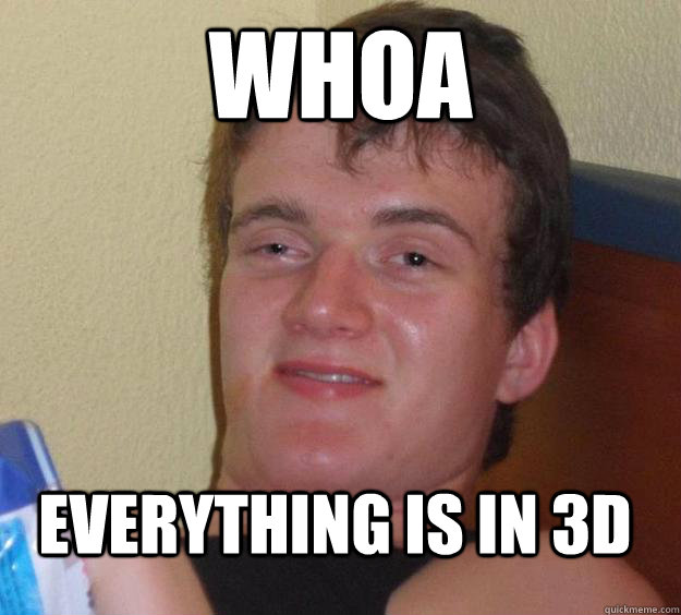 whoa everything is in 3d - 10 Guy