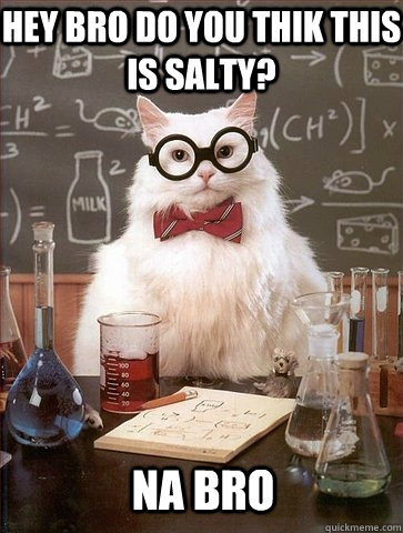 hey bro do you thik this is salty na bro - Chemistry Cat