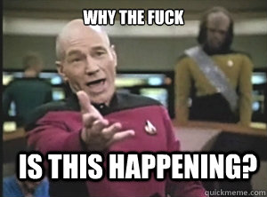 why the fuck is this happening - Annoyed Picard