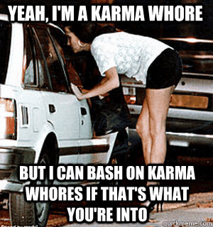 yeah im a karma whore but i can bash on karma whores if th - Karma Whore