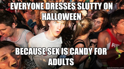 everyone dresses slutty on halloween because sex is candy fo - Sudden Clarity Clarence