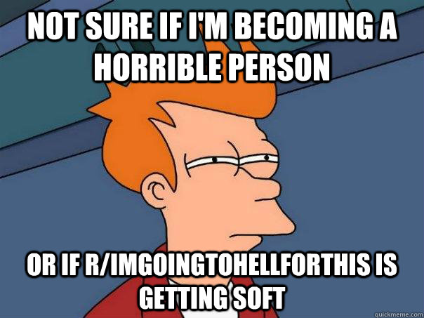 not sure if im becoming a horrible person or if rimgoingto - Futurama Fry