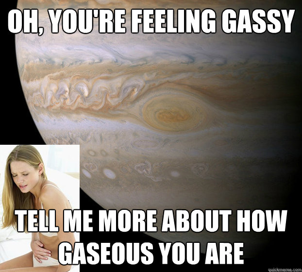 oh youre feeling gassy tell me more about how gaseous you -