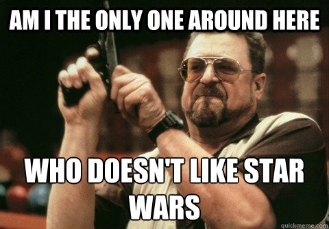 am i the only one around here who doesnt like star wars - Am I the only one