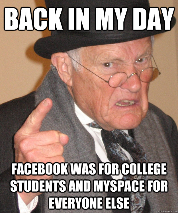 back in my day facebook was for college students and myspace - back in my day