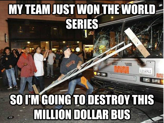 my team just won the world series so im going to destroy th -