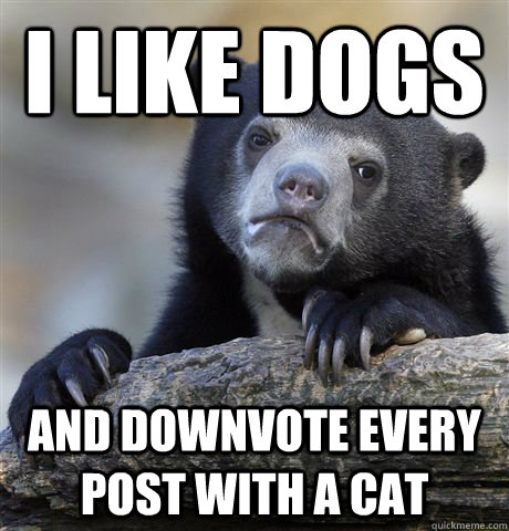 i like dogs and downvote every post with a cat - Confession Bear