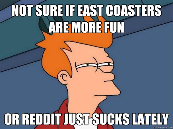 not sure if east coasters are more fun or reddit just sucks - Futurama Fry