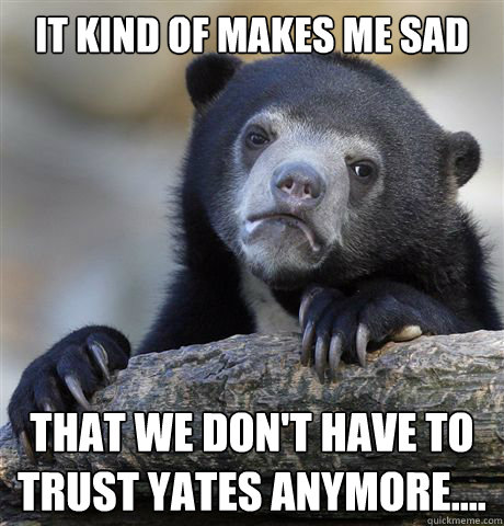 it kind of makes me sad that we dont have to trust yates an - Confession Bear