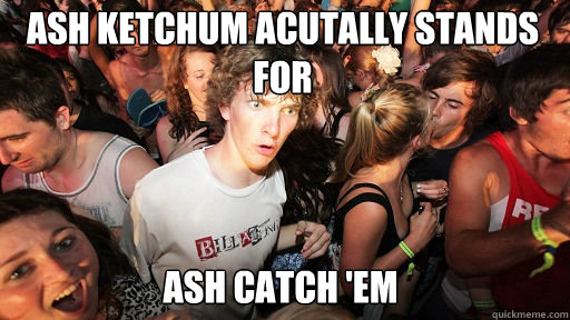 ash ketchum acutally stands for ash catch em - Sudden Clarity Clarence