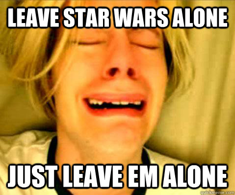 leave star wars alone just leave em alone -