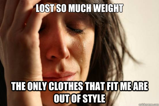 lost so much weight the only clothes that fit me are out of - First World Problems