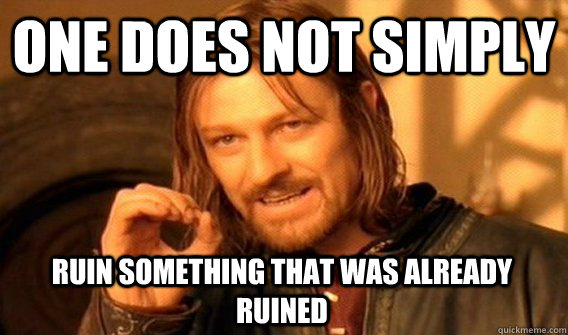 one does not simply ruin something that was already ruined - One Does Not Simply