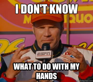 i dont know what to do with my hands - unsure ricky bobby