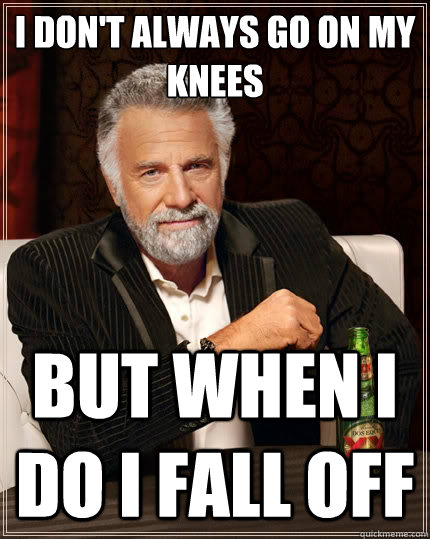 i dont always go on my knees but when i do i fall off - The Most Interesting Man In The World