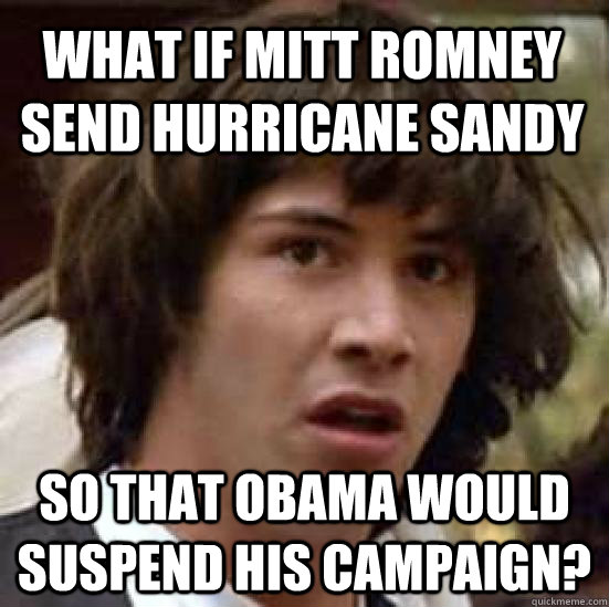 what if mitt romney send hurricane sandy so that obama would - conspiracy keanu