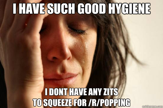 i have such good hygiene i dont have any zits - First World Problems