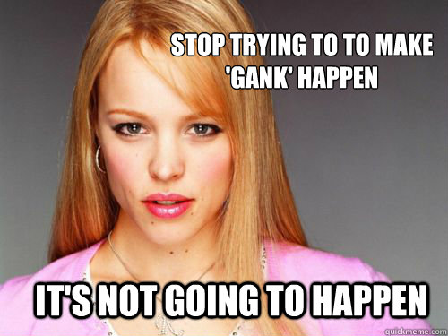 stop trying to to make gank happen its not going to happe - Fetch