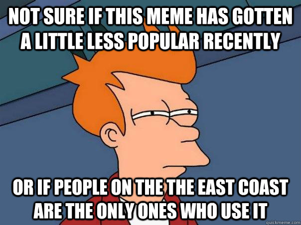 not sure if this meme has gotten a little less popular recen - Futurama Fry