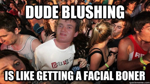 dude blushing is like getting a facial boner - Sudden Clarity 10 Guy