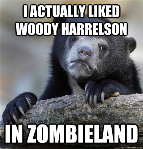 i actually liked woody harrelson in zombieland - Confession Bear