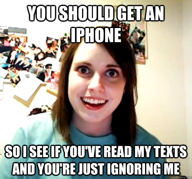 you should get an iphone so i see if youve read my texts an - Overly Attached Girlfriend
