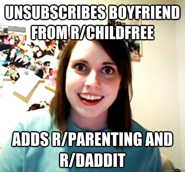 unsubscribes boyfriend from rchildfree adds rparenting and - Overly Attached Girlfriend