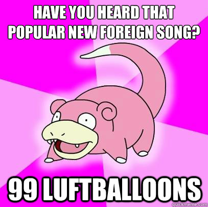 have you heard that popular new foreign song 99 luftballoon - Slowpoke