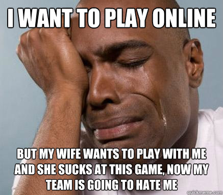 i want to play online but my wife wants to play with me and - First World Guy Problems