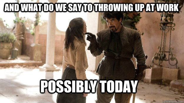 and what do we say to throwing up at work possibly today - Arya not today