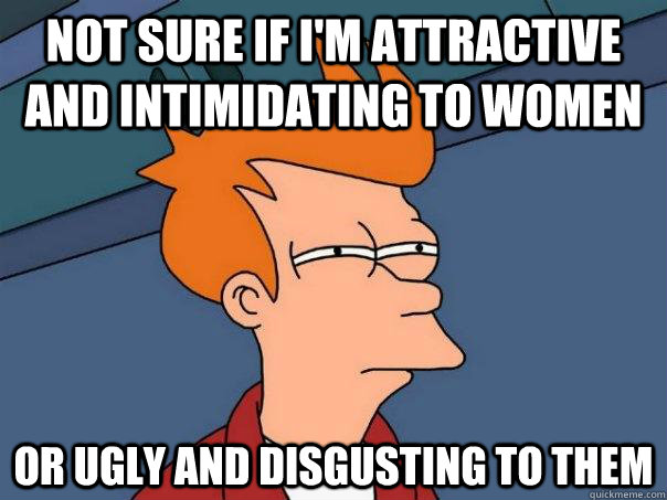not sure if im attractive and intimidating to women or ugl - Futurama Fry