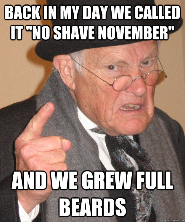 back in my day we called it no shave november and we grew - back in my day