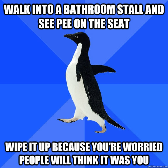 walk into a bathroom stall and see pee on the seat wipe it u - Socially Awkward Penguin