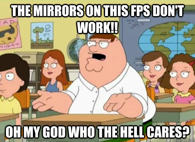 the mirrors on this fps dont work oh my god who the hell - Peter Griffin Oh my god who the hell cares