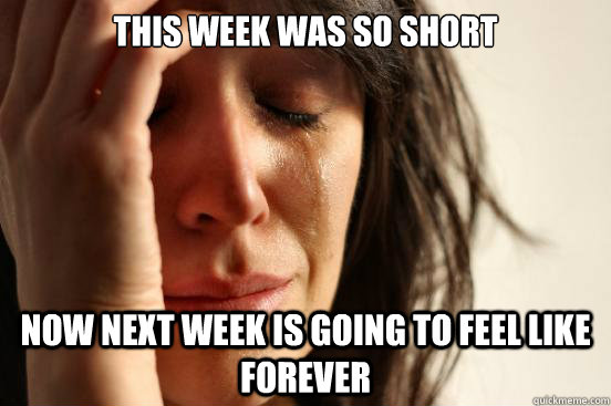 this week was so short now next week is going to feel like - First World Problems