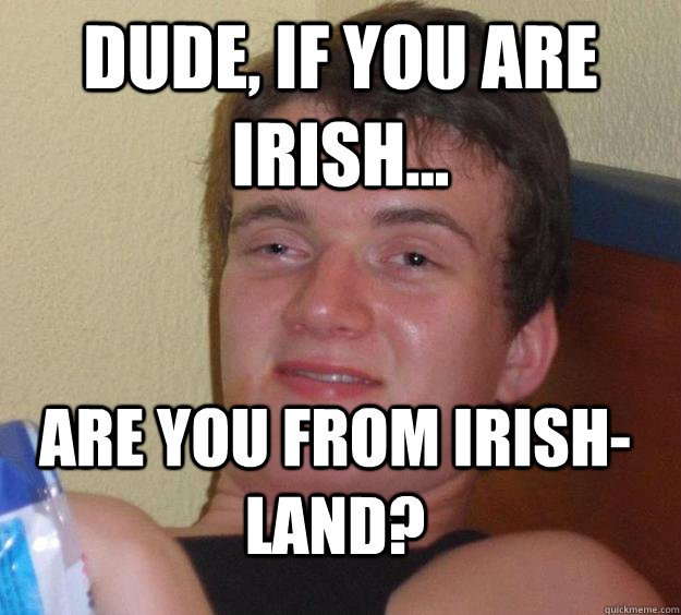 dude if you are irish are you from irishland - 10 Guy