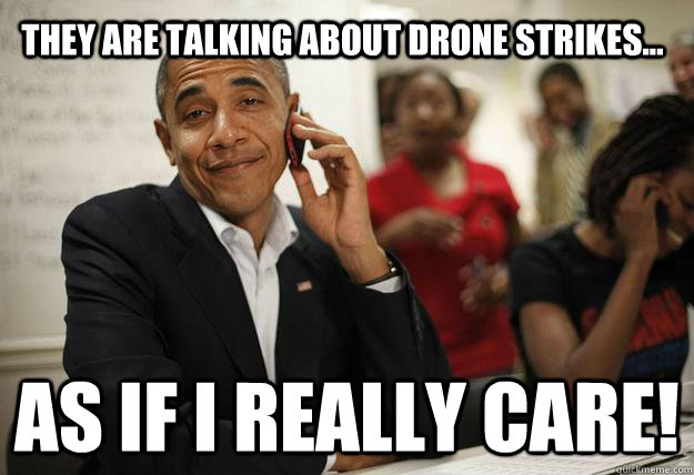 they are talking about drone strikes as if i really care - Patronizing President