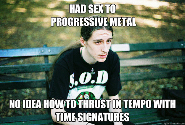 had sex to progressive metal no idea how to thrust in tempo - First World Metal Problems